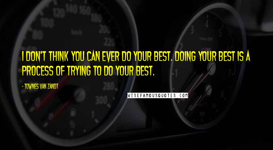 Townes Van Zandt Quotes: I don't think you can ever do your best. Doing your best is a process of trying to do your best.