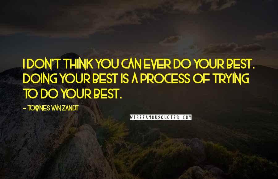 Townes Van Zandt Quotes: I don't think you can ever do your best. Doing your best is a process of trying to do your best.