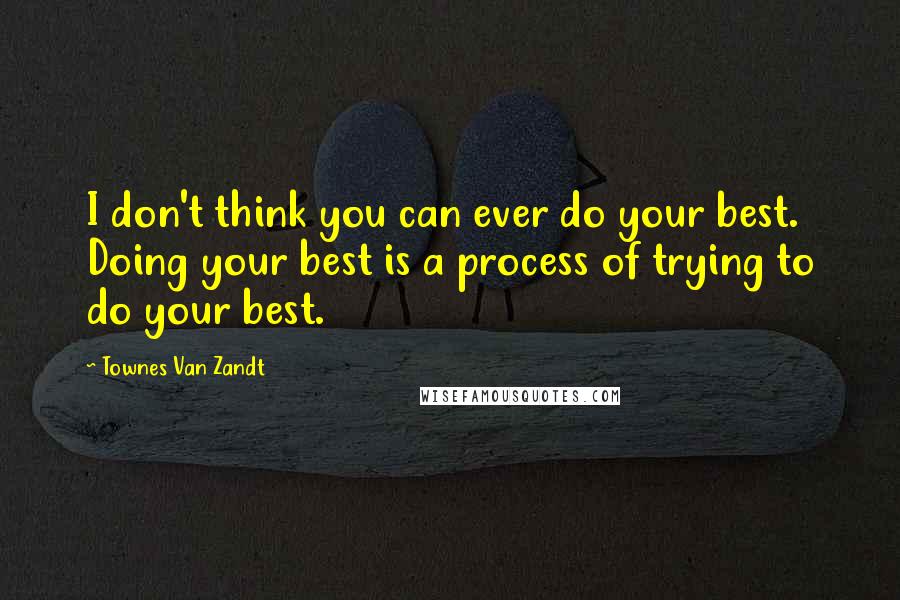 Townes Van Zandt Quotes: I don't think you can ever do your best. Doing your best is a process of trying to do your best.