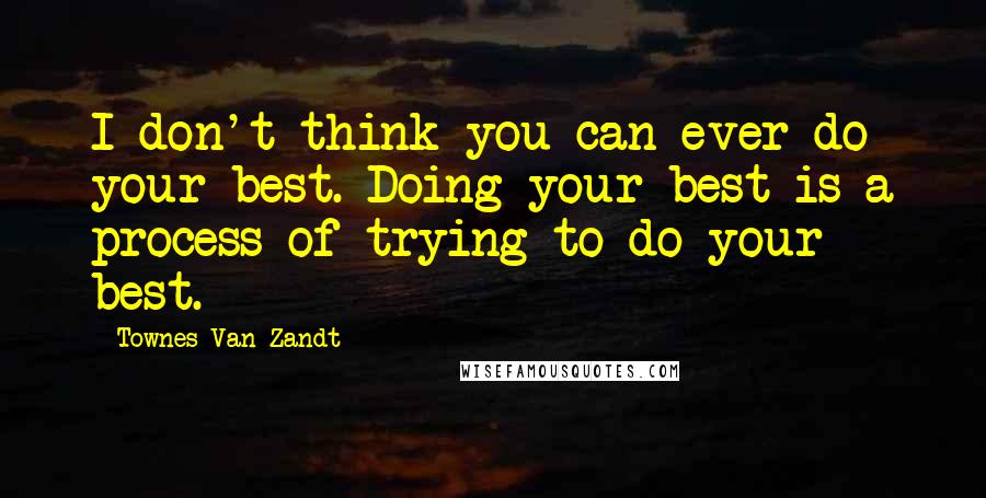 Townes Van Zandt Quotes: I don't think you can ever do your best. Doing your best is a process of trying to do your best.