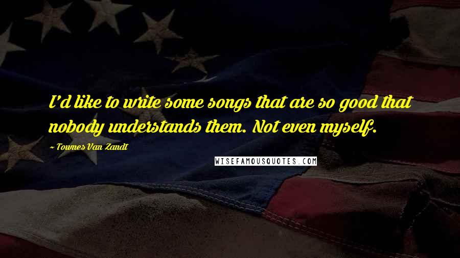 Townes Van Zandt Quotes: I'd like to write some songs that are so good that nobody understands them. Not even myself.