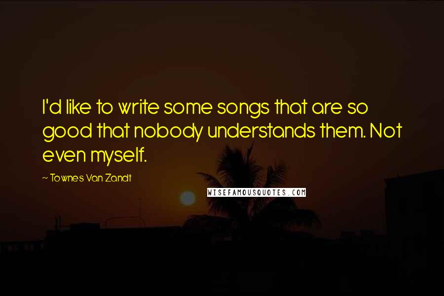 Townes Van Zandt Quotes: I'd like to write some songs that are so good that nobody understands them. Not even myself.