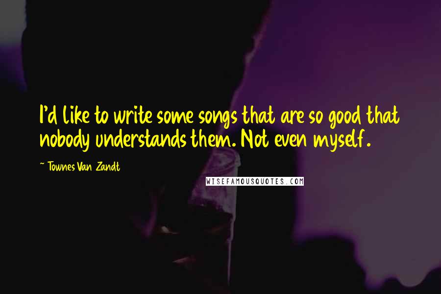 Townes Van Zandt Quotes: I'd like to write some songs that are so good that nobody understands them. Not even myself.