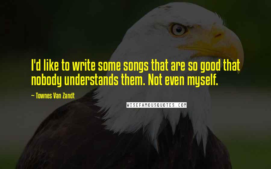 Townes Van Zandt Quotes: I'd like to write some songs that are so good that nobody understands them. Not even myself.