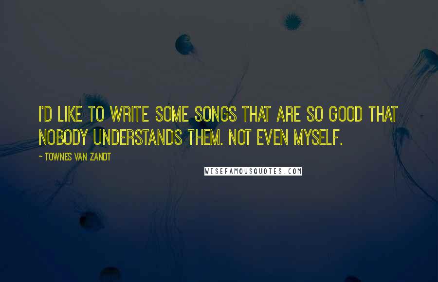 Townes Van Zandt Quotes: I'd like to write some songs that are so good that nobody understands them. Not even myself.