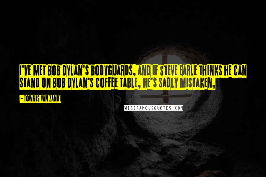 Townes Van Zandt Quotes: I've met Bob Dylan's bodyguards, and if Steve Earle thinks he can stand on Bob Dylan's coffee table, he's sadly mistaken,