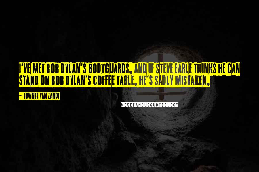 Townes Van Zandt Quotes: I've met Bob Dylan's bodyguards, and if Steve Earle thinks he can stand on Bob Dylan's coffee table, he's sadly mistaken,