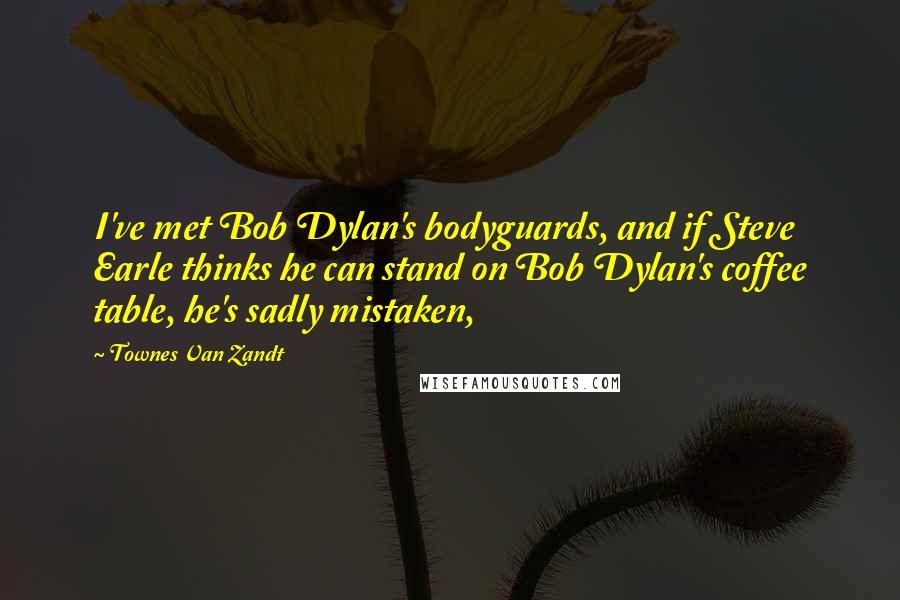 Townes Van Zandt Quotes: I've met Bob Dylan's bodyguards, and if Steve Earle thinks he can stand on Bob Dylan's coffee table, he's sadly mistaken,