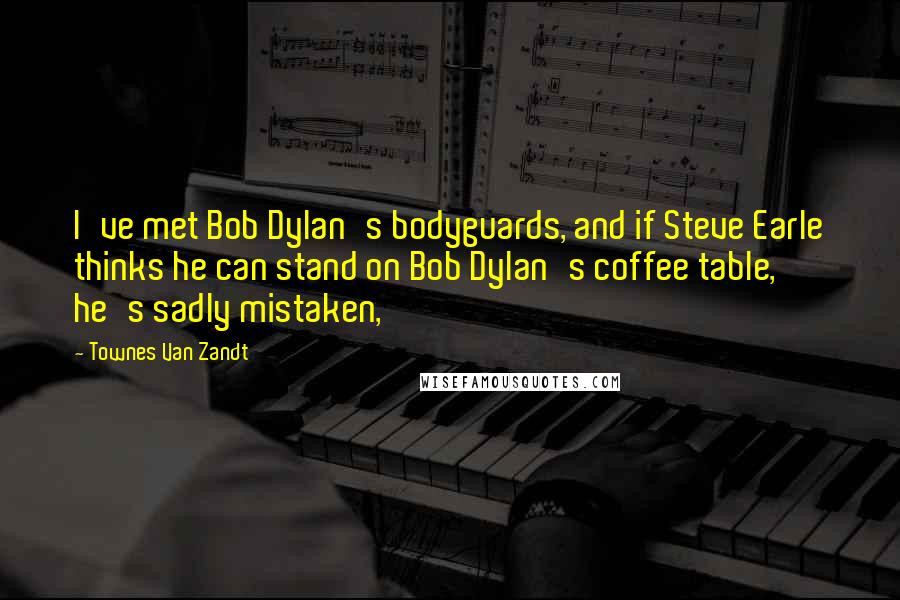 Townes Van Zandt Quotes: I've met Bob Dylan's bodyguards, and if Steve Earle thinks he can stand on Bob Dylan's coffee table, he's sadly mistaken,