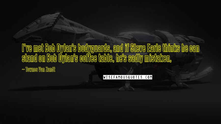 Townes Van Zandt Quotes: I've met Bob Dylan's bodyguards, and if Steve Earle thinks he can stand on Bob Dylan's coffee table, he's sadly mistaken,