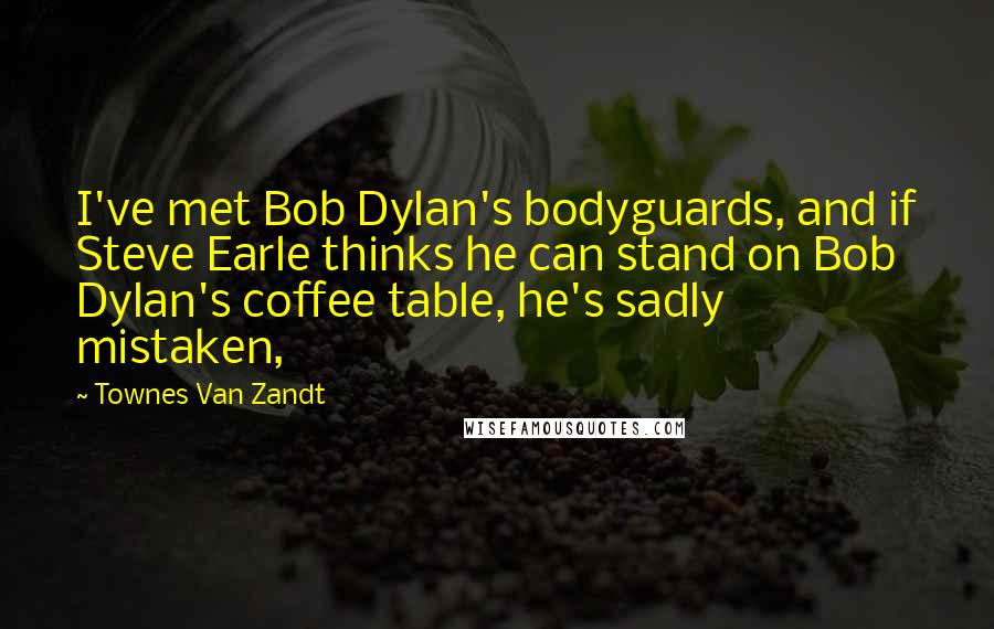 Townes Van Zandt Quotes: I've met Bob Dylan's bodyguards, and if Steve Earle thinks he can stand on Bob Dylan's coffee table, he's sadly mistaken,