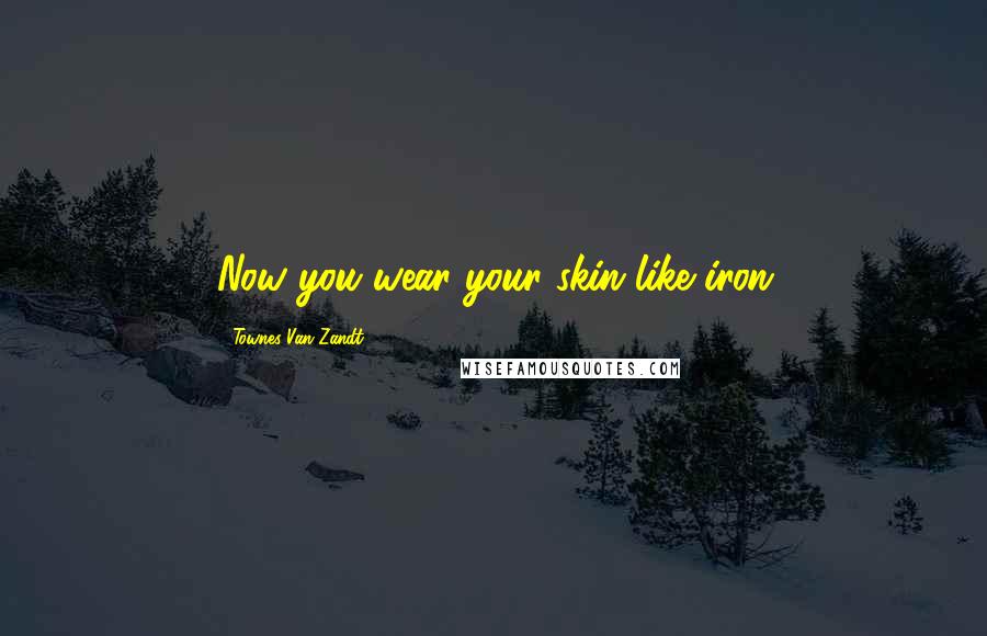 Townes Van Zandt Quotes: Now you wear your skin like iron