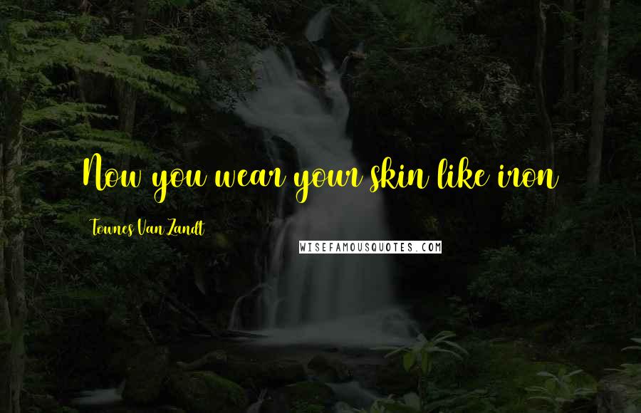 Townes Van Zandt Quotes: Now you wear your skin like iron