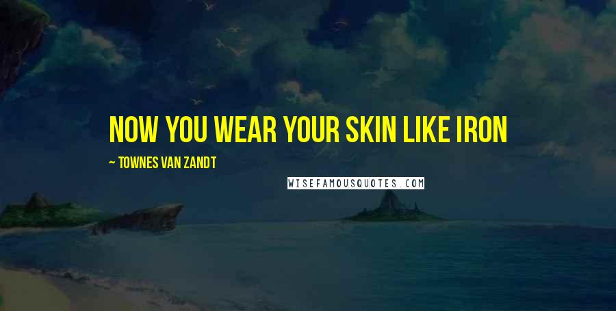 Townes Van Zandt Quotes: Now you wear your skin like iron