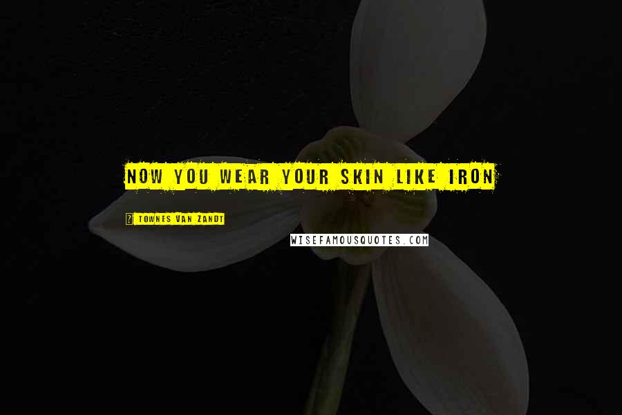 Townes Van Zandt Quotes: Now you wear your skin like iron