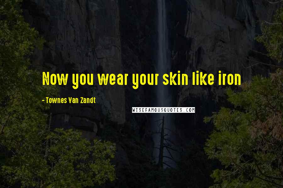 Townes Van Zandt Quotes: Now you wear your skin like iron