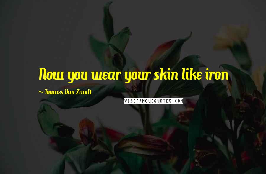Townes Van Zandt Quotes: Now you wear your skin like iron