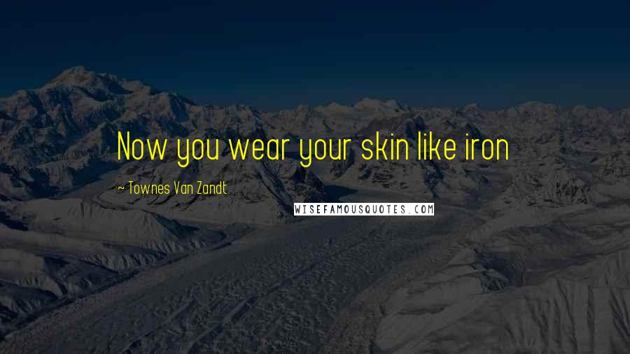 Townes Van Zandt Quotes: Now you wear your skin like iron