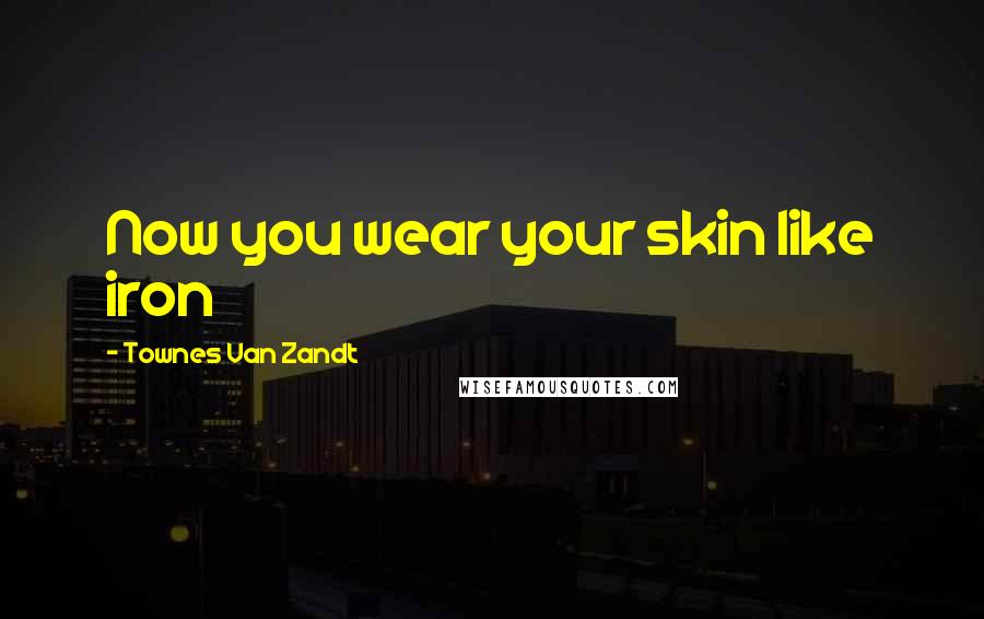 Townes Van Zandt Quotes: Now you wear your skin like iron