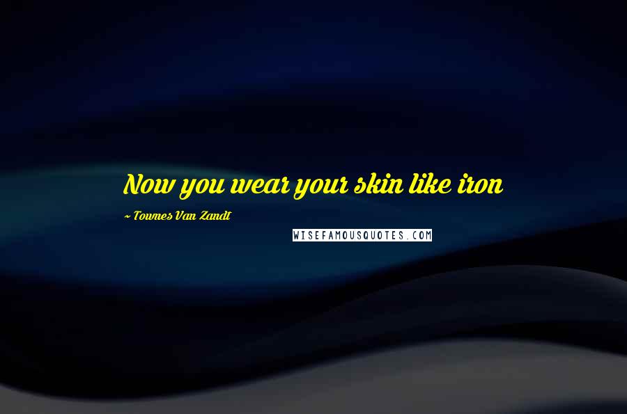 Townes Van Zandt Quotes: Now you wear your skin like iron