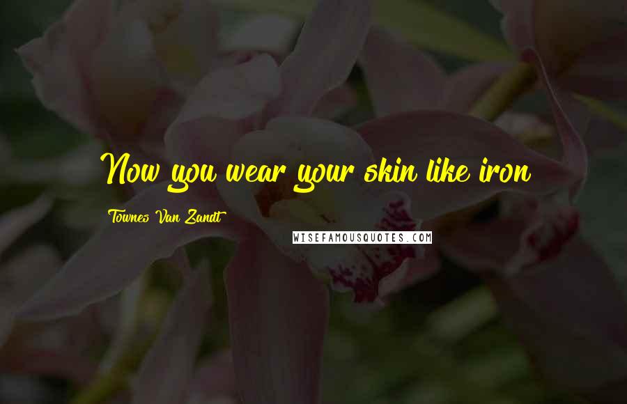 Townes Van Zandt Quotes: Now you wear your skin like iron