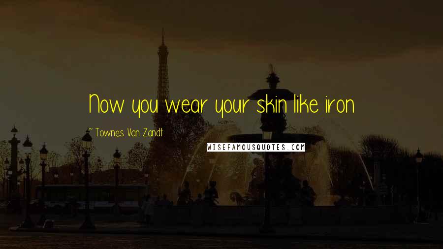 Townes Van Zandt Quotes: Now you wear your skin like iron