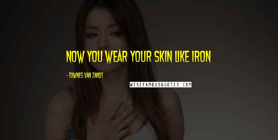 Townes Van Zandt Quotes: Now you wear your skin like iron