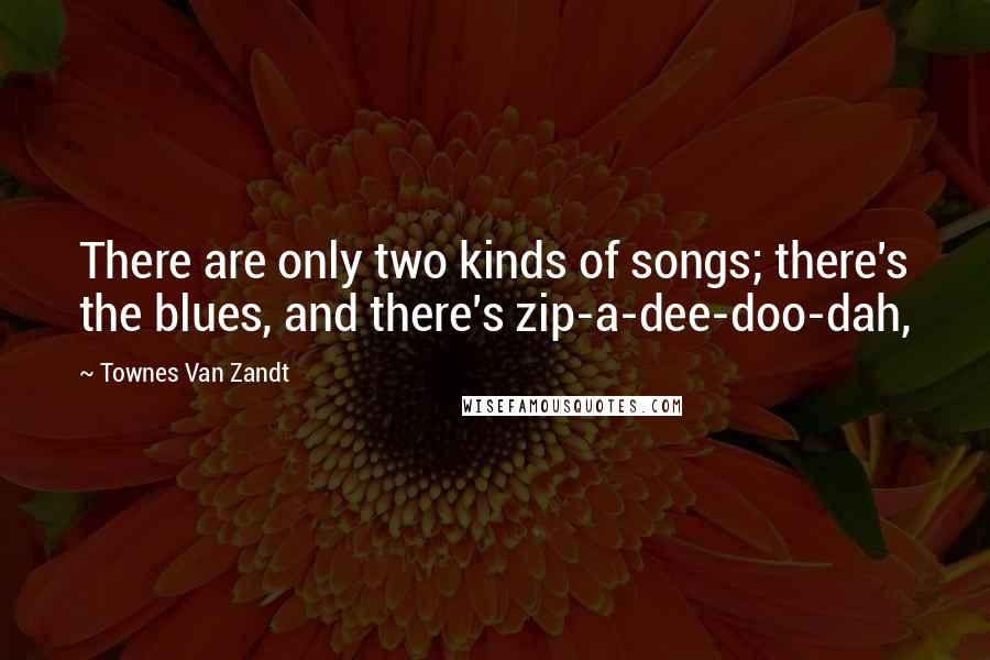 Townes Van Zandt Quotes: There are only two kinds of songs; there's the blues, and there's zip-a-dee-doo-dah,