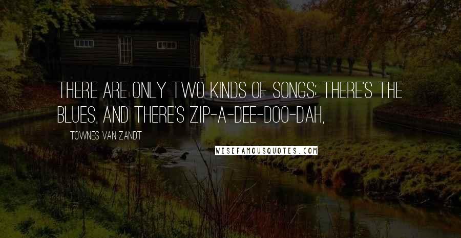 Townes Van Zandt Quotes: There are only two kinds of songs; there's the blues, and there's zip-a-dee-doo-dah,