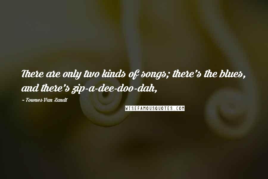 Townes Van Zandt Quotes: There are only two kinds of songs; there's the blues, and there's zip-a-dee-doo-dah,