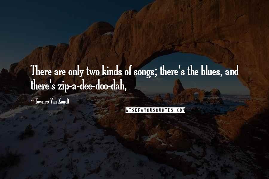 Townes Van Zandt Quotes: There are only two kinds of songs; there's the blues, and there's zip-a-dee-doo-dah,