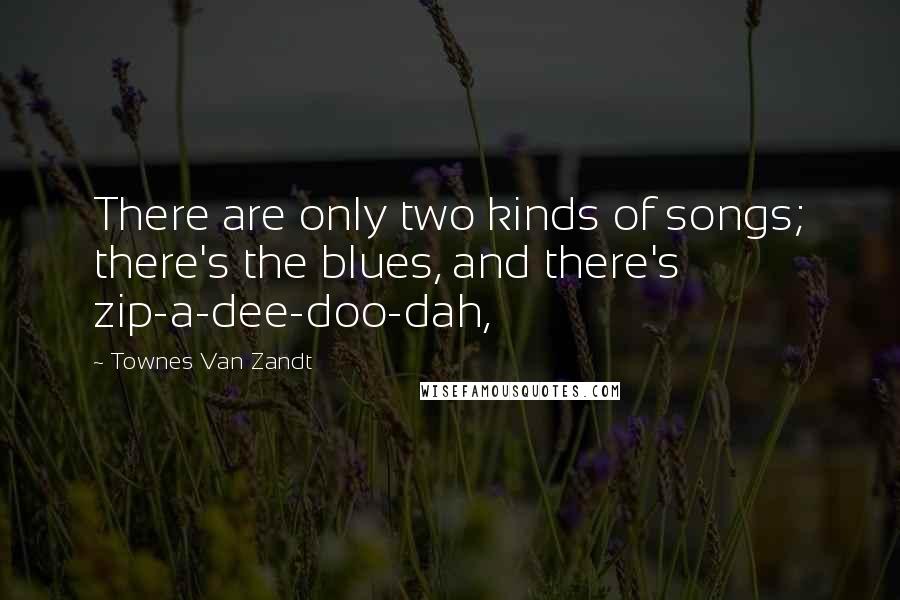 Townes Van Zandt Quotes: There are only two kinds of songs; there's the blues, and there's zip-a-dee-doo-dah,