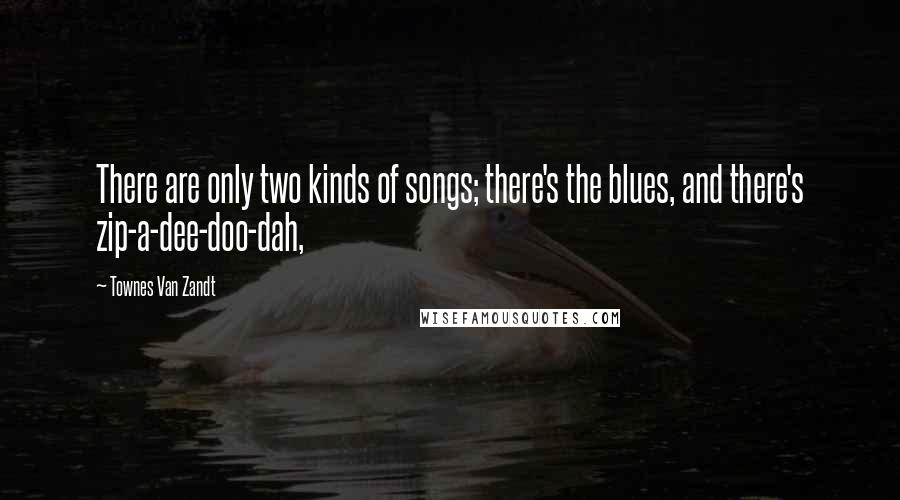 Townes Van Zandt Quotes: There are only two kinds of songs; there's the blues, and there's zip-a-dee-doo-dah,