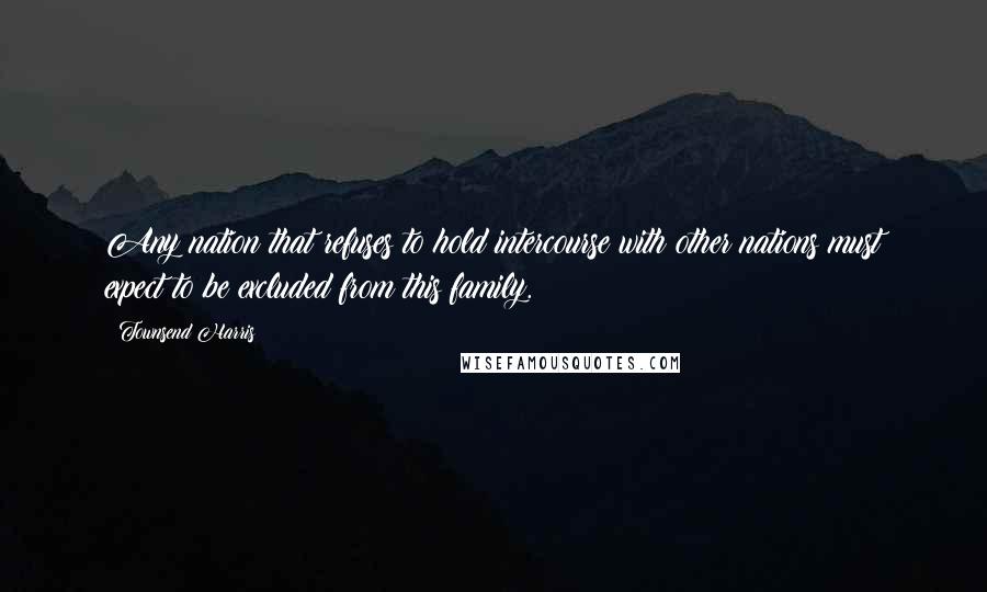 Townsend Harris Quotes: Any nation that refuses to hold intercourse with other nations must expect to be excluded from this family.