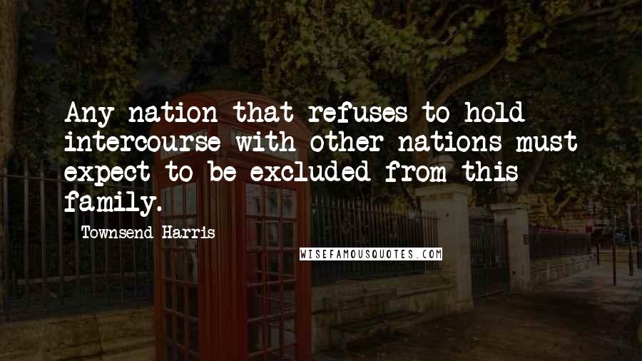 Townsend Harris Quotes: Any nation that refuses to hold intercourse with other nations must expect to be excluded from this family.