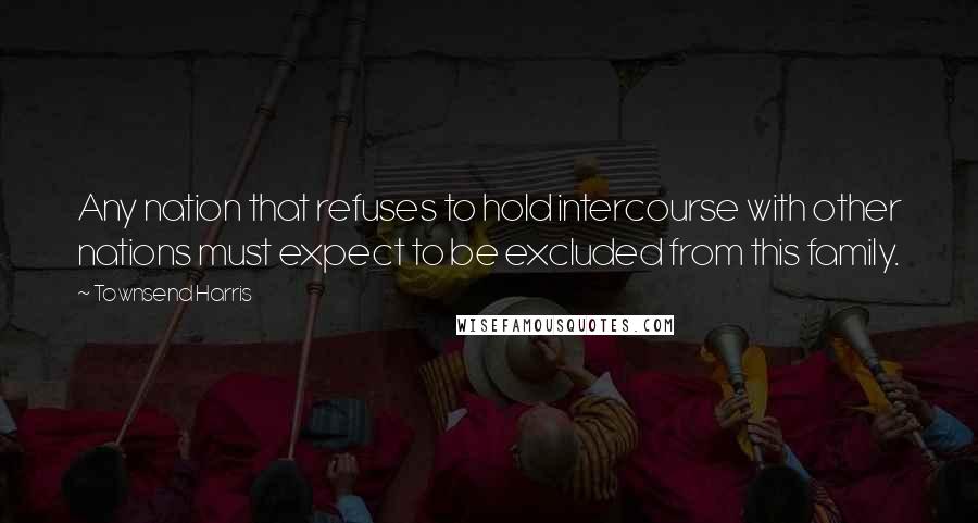 Townsend Harris Quotes: Any nation that refuses to hold intercourse with other nations must expect to be excluded from this family.