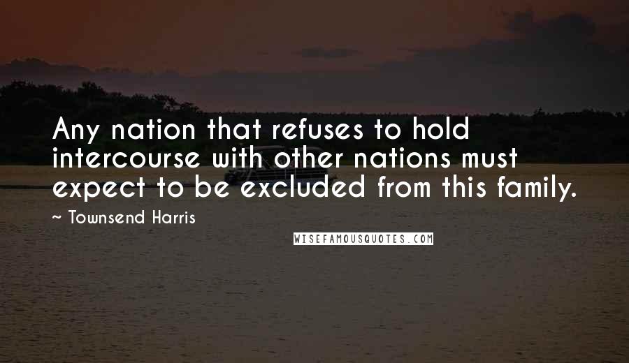 Townsend Harris Quotes: Any nation that refuses to hold intercourse with other nations must expect to be excluded from this family.