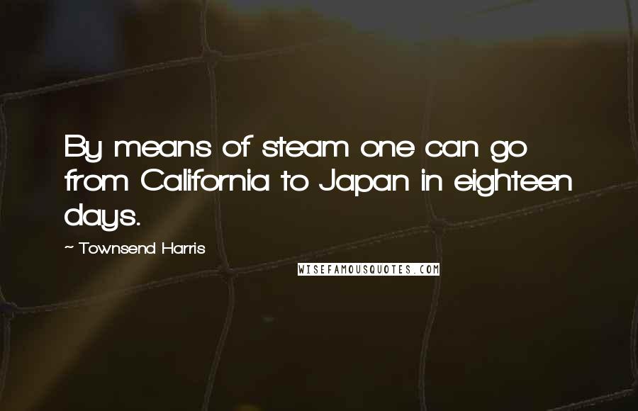 Townsend Harris Quotes: By means of steam one can go from California to Japan in eighteen days.