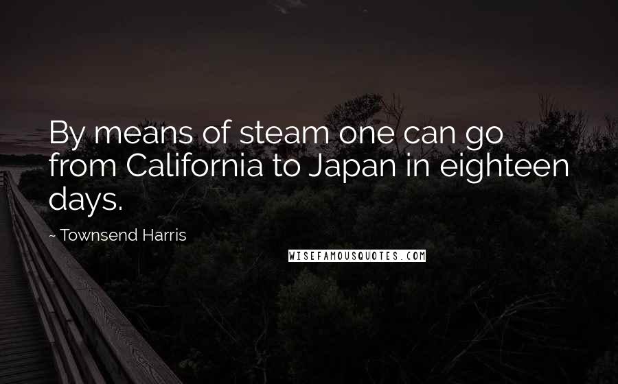 Townsend Harris Quotes: By means of steam one can go from California to Japan in eighteen days.