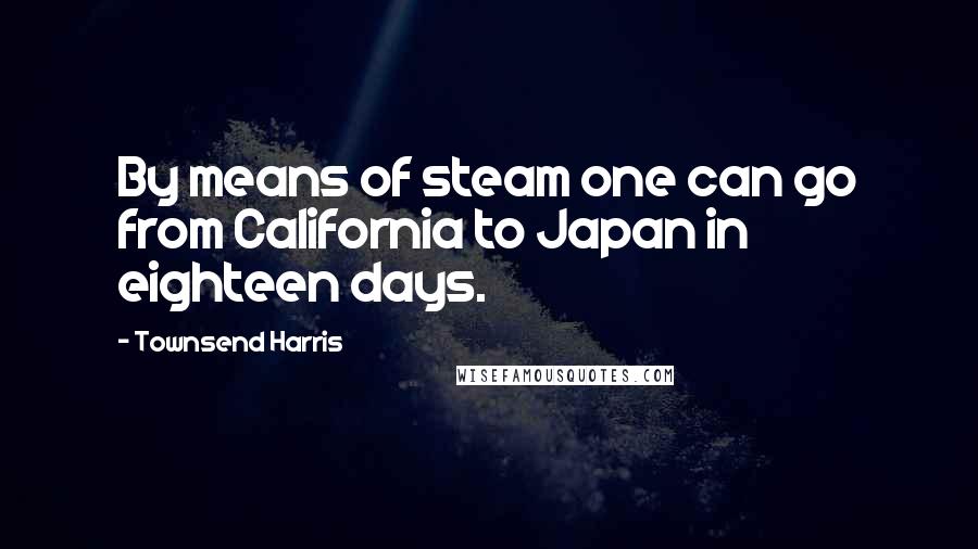 Townsend Harris Quotes: By means of steam one can go from California to Japan in eighteen days.