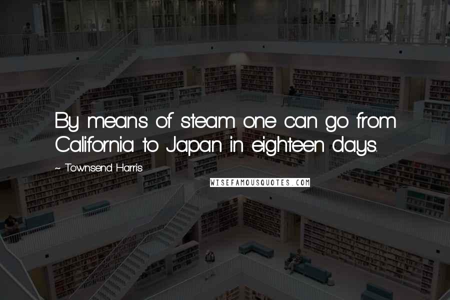 Townsend Harris Quotes: By means of steam one can go from California to Japan in eighteen days.