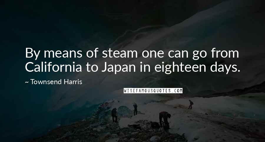 Townsend Harris Quotes: By means of steam one can go from California to Japan in eighteen days.