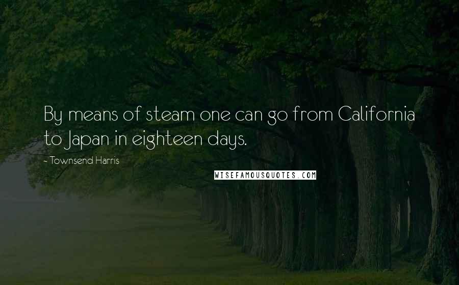 Townsend Harris Quotes: By means of steam one can go from California to Japan in eighteen days.