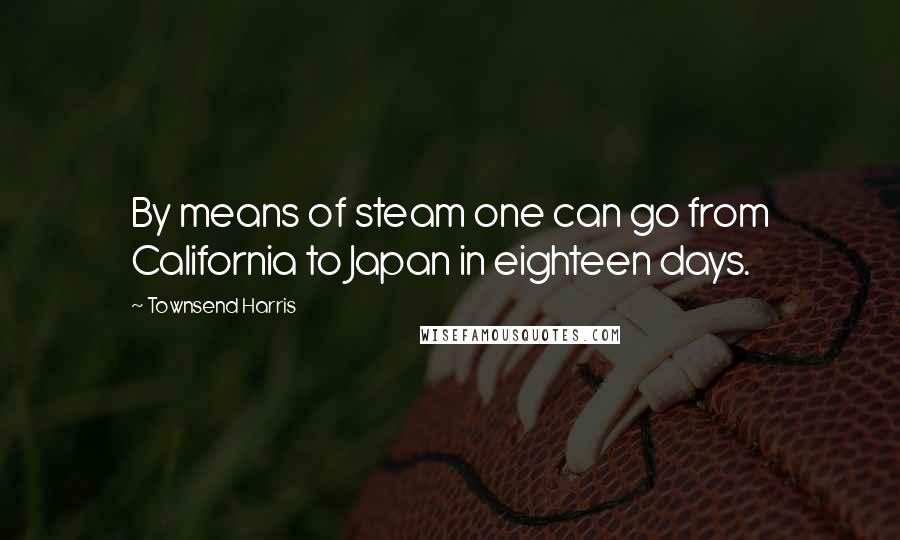 Townsend Harris Quotes: By means of steam one can go from California to Japan in eighteen days.