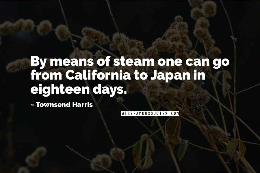 Townsend Harris Quotes: By means of steam one can go from California to Japan in eighteen days.