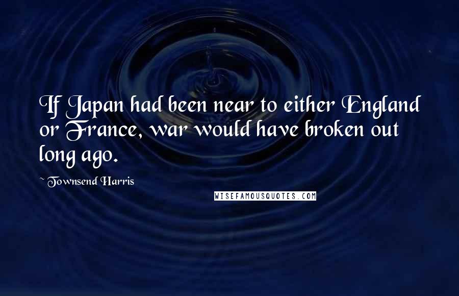 Townsend Harris Quotes: If Japan had been near to either England or France, war would have broken out long ago.