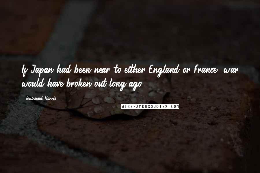 Townsend Harris Quotes: If Japan had been near to either England or France, war would have broken out long ago.
