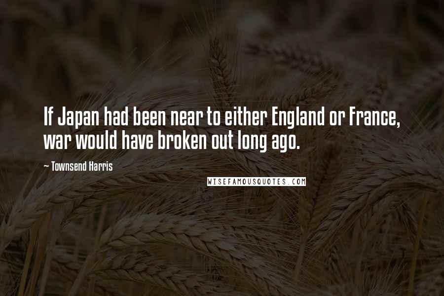 Townsend Harris Quotes: If Japan had been near to either England or France, war would have broken out long ago.