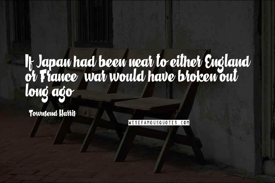 Townsend Harris Quotes: If Japan had been near to either England or France, war would have broken out long ago.