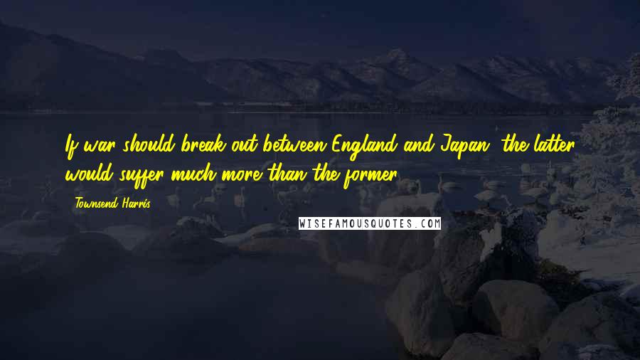 Townsend Harris Quotes: If war should break out between England and Japan, the latter would suffer much more than the former.